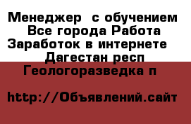 Менеджер (с обучением) - Все города Работа » Заработок в интернете   . Дагестан респ.,Геологоразведка п.